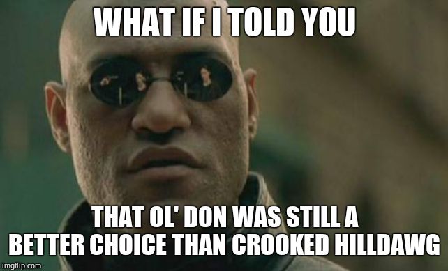 Matrix Morpheus Meme | WHAT IF I TOLD YOU THAT OL' DON WAS STILL A BETTER CHOICE THAN CROOKED HILLDAWG | image tagged in memes,matrix morpheus | made w/ Imgflip meme maker