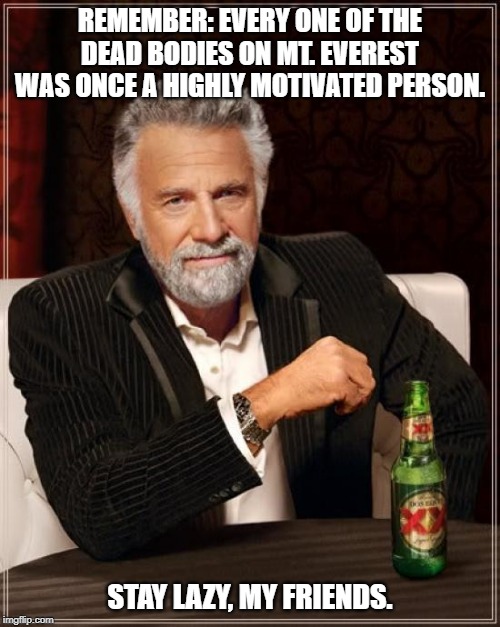 The Most Interesting Man In The World | REMEMBER: EVERY ONE OF THE DEAD BODIES ON MT. EVEREST WAS ONCE A HIGHLY MOTIVATED PERSON. STAY LAZY, MY FRIENDS. | image tagged in memes,the most interesting man in the world | made w/ Imgflip meme maker