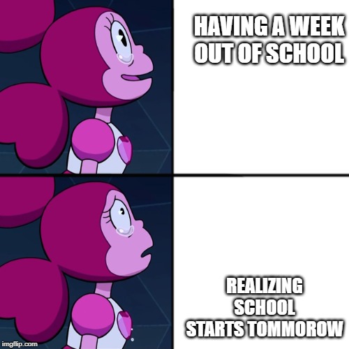 spinel | HAVING A WEEK OUT OF SCHOOL; REALIZING SCHOOL STARTS TOMMOROW | image tagged in spinel | made w/ Imgflip meme maker