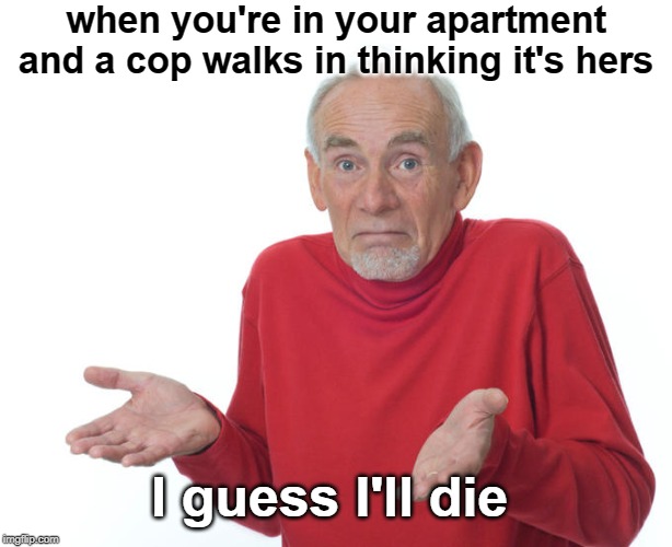 Guess i’ll die | when you're in your apartment and a cop walks in thinking it's hers; I guess I'll die | image tagged in guess ill die,amber guyger,botham jean,police shooting,dark humor,tragedy | made w/ Imgflip meme maker