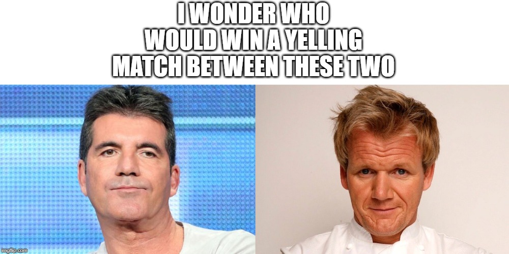 YELL AT THEM!!! | I WONDER WHO WOULD WIN A YELLING MATCH BETWEEN THESE TWO | image tagged in simon cowell unimpressed,chef gordon ramsey | made w/ Imgflip meme maker