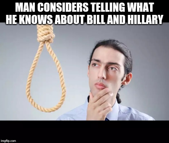 man pondering on hanging himself | MAN CONSIDERS TELLING WHAT HE KNOWS ABOUT BILL AND HILLARY | image tagged in man pondering on hanging himself | made w/ Imgflip meme maker