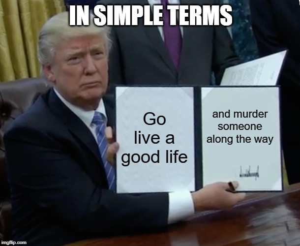 Trump Bill Signing Meme | Go live a good life and murder someone along the way IN SIMPLE TERMS | image tagged in memes,trump bill signing | made w/ Imgflip meme maker