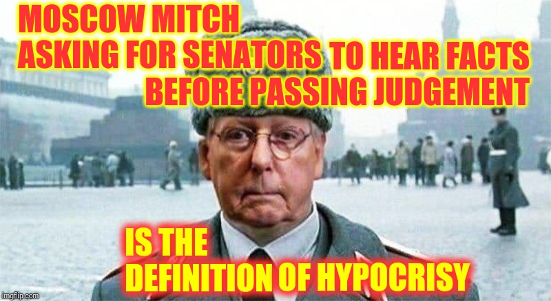 Moscow Mitch McConnell Aka: The Grand Poobah Of Hypocrites | MOSCOW MITCH ASKING FOR SENATORS; TO HEAR FACTS BEFORE PASSING JUDGEMENT; IS THE DEFINITION; OF HYPOCRISY | image tagged in moscow mitch,gop hypocrite,memes,hypocrite,lock him up,traitor | made w/ Imgflip meme maker