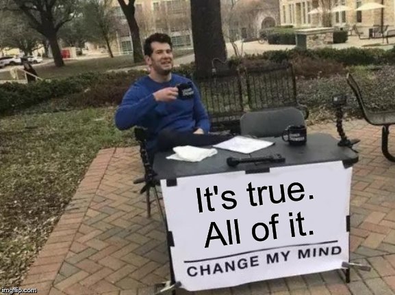 Change My Mind Meme | It's true. All of it. | image tagged in memes,change my mind | made w/ Imgflip meme maker