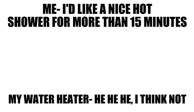 Tbh |  ME- I'D LIKE A NICE HOT SHOWER FOR MORE THAN 15 MINUTES; MY WATER HEATER- HE HE HE, I THINK NOT | image tagged in shower | made w/ Imgflip meme maker