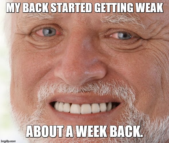 Hide the Pain Harold | MY BACK STARTED GETTING WEAK ABOUT A WEEK BACK. | image tagged in hide the pain harold | made w/ Imgflip meme maker