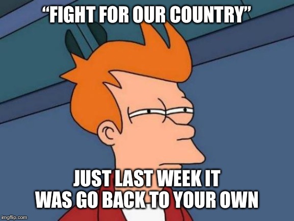 Futurama Fry Meme | “FIGHT FOR OUR COUNTRY”; JUST LAST WEEK IT WAS GO BACK TO YOUR OWN | image tagged in memes,futurama fry | made w/ Imgflip meme maker