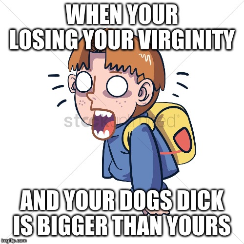 WHEN YOUR LOSING YOUR VIRGINITY; AND YOUR DOGS DICK IS BIGGER THAN YOURS | image tagged in lol | made w/ Imgflip meme maker