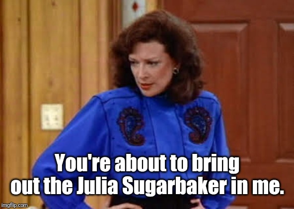 Julia Sugarbaker | You're about to bring out the Julia Sugarbaker in me. | image tagged in julia sugarbaker,memes | made w/ Imgflip meme maker