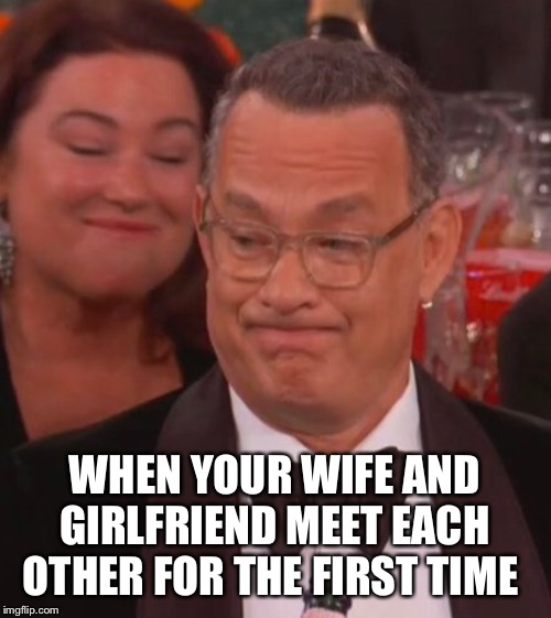 Tom Hanks be like... |  WHEN YOUR WIFE AND GIRLFRIEND MEET EACH OTHER FOR THE FIRST TIME | image tagged in golden globes,tom hanks,ricky gervais,comedy,movies,memes | made w/ Imgflip meme maker