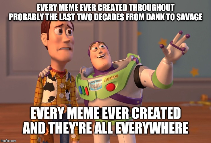 X, X Everywhere Meme | EVERY MEME EVER CREATED THROUGHOUT PROBABLY THE LAST TWO DECADES FROM DANK TO SAVAGE; EVERY MEME EVER CREATED AND THEY'RE ALL EVERYWHERE | image tagged in memes,x x everywhere,savage memes,funny | made w/ Imgflip meme maker