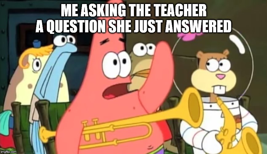patrick star | ME ASKING THE TEACHER A QUESTION SHE JUST ANSWERED | image tagged in patrick star | made w/ Imgflip meme maker