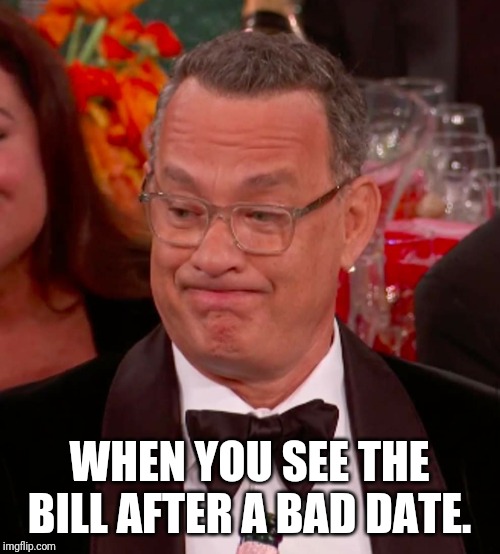 Uncomfortable Tom Hanks | WHEN YOU SEE THE BILL AFTER A BAD DATE. | image tagged in uncomfortable tom hanks | made w/ Imgflip meme maker