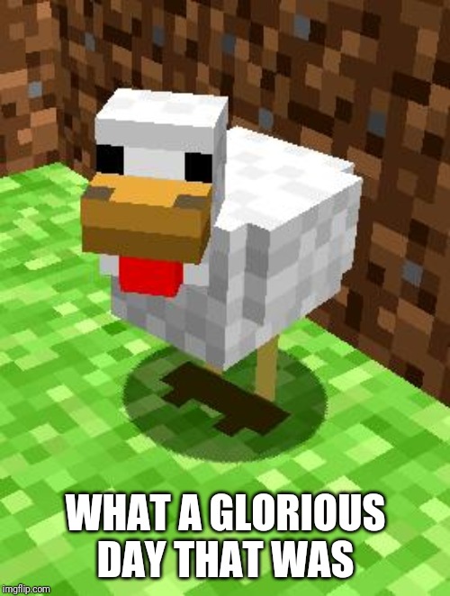 Minecraft Advice Chicken | WHAT A GLORIOUS DAY THAT WAS | image tagged in minecraft advice chicken | made w/ Imgflip meme maker