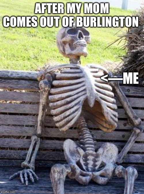 Waiting Skeleton | AFTER MY MOM COMES OUT OF BURLINGTON; <—ME | image tagged in memes,waiting skeleton | made w/ Imgflip meme maker