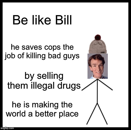 Be Like Bill | Be like Bill; he saves cops the job of killing bad guys; by selling them illegal drugs; he is making the world a better place | image tagged in memes,be like bill | made w/ Imgflip meme maker