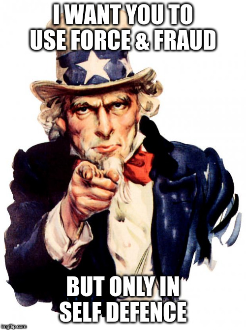 Uncle Sam | I WANT YOU TO USE FORCE & FRAUD; BUT ONLY IN SELF DEFENCE | image tagged in memes,uncle sam | made w/ Imgflip meme maker