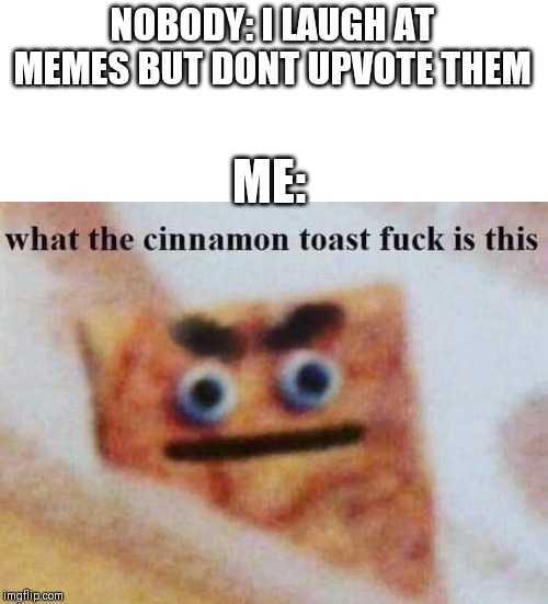 what the cinnamon toast f^%$ is this | NOBODY: I LAUGH AT MEMES BUT DONT UPVOTE THEM; ME: | image tagged in what the cinnamon toast f is this | made w/ Imgflip meme maker