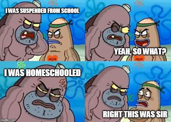 How Tough Are You | I WAS SUSPENDED FROM SCHOOL; YEAH, SO WHAT? I WAS HOMESCHOOLED; RIGHT THIS WAS SIR | image tagged in memes,how tough are you | made w/ Imgflip meme maker