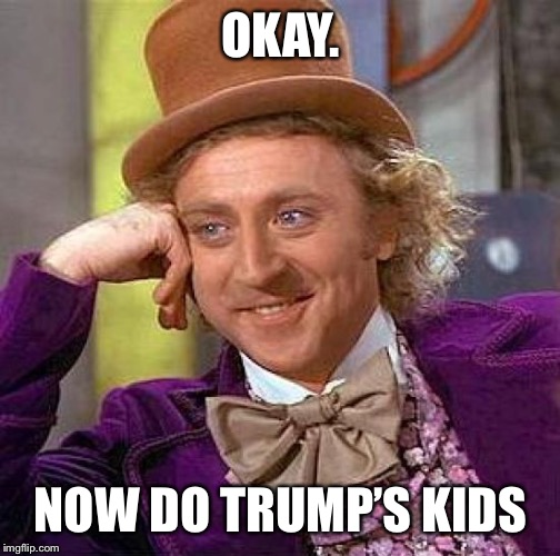 Who has benefitted more from nepotism? Biden’s/Clinton’s kids or Trump’s kids? (Uhhh... Trump’s. And it’s not even close.) | OKAY. NOW DO TRUMP’S KIDS | image tagged in memes,creepy condescending wonka,chelsea clinton,eric trump,ivanka trump,donald trump jr | made w/ Imgflip meme maker