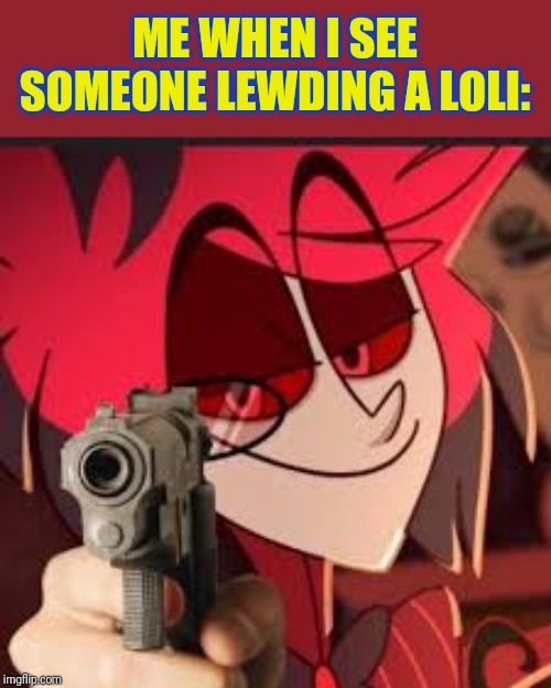 Alastor with a gun | ME WHEN I SEE SOMEONE LEWDING A LOLI: | image tagged in alastor with a gun | made w/ Imgflip meme maker