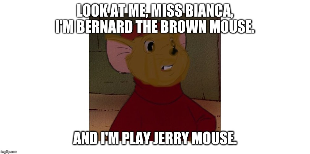 The Rescuers - Bernard the Brown Mouse | LOOK AT ME, MISS BIANCA, I'M BERNARD THE BROWN MOUSE. AND I'M PLAY JERRY MOUSE. | image tagged in the rescuers,bernard and bianca,the rescuers down under | made w/ Imgflip meme maker