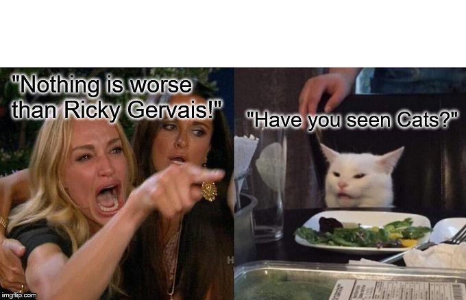 Woman Yelling At Cat Meme | "Nothing is worse than Ricky Gervais!"; "Have you seen Cats?" | image tagged in memes,woman yelling at cat | made w/ Imgflip meme maker