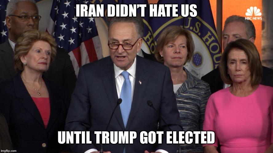 Democrat congressmen | IRAN DIDN’T HATE US UNTIL TRUMP GOT ELECTED | image tagged in democrat congressmen | made w/ Imgflip meme maker