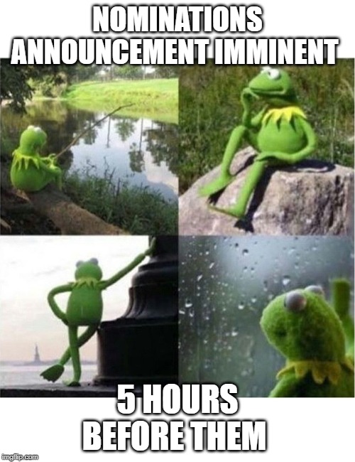 blank kermit waiting | NOMINATIONS ANNOUNCEMENT IMMINENT; 5 HOURS BEFORE THEM | image tagged in blank kermit waiting | made w/ Imgflip meme maker