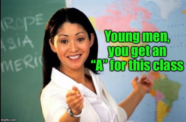 Unhelpful teacher | Young men, you get an “A” for this class | image tagged in unhelpful teacher | made w/ Imgflip meme maker