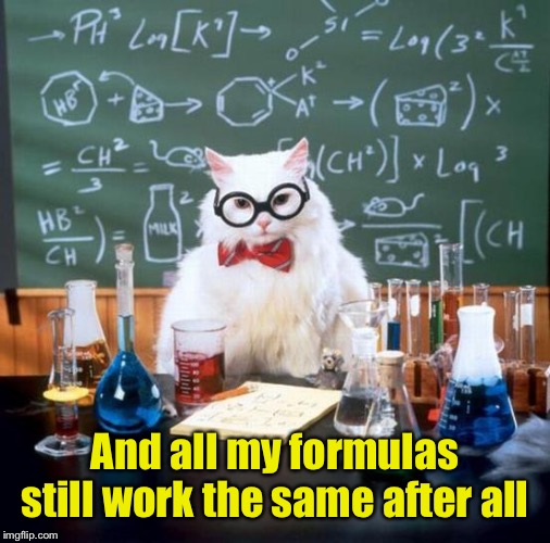 Chemistry Cat Meme | And all my formulas still work the same after all | image tagged in memes,chemistry cat | made w/ Imgflip meme maker