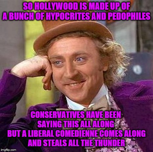 Creepy Condescending Wonka | SO HOLLYWOOD IS MADE UP OF A BUNCH OF HYPOCRITES AND PEDOPHILES; CONSERVATIVES HAVE BEEN SAYING THIS ALL ALONG
 BUT A LIBERAL COMEDIENNE COMES ALONG
 AND STEALS ALL THE THUNDER | image tagged in memes,creepy condescending wonka | made w/ Imgflip meme maker