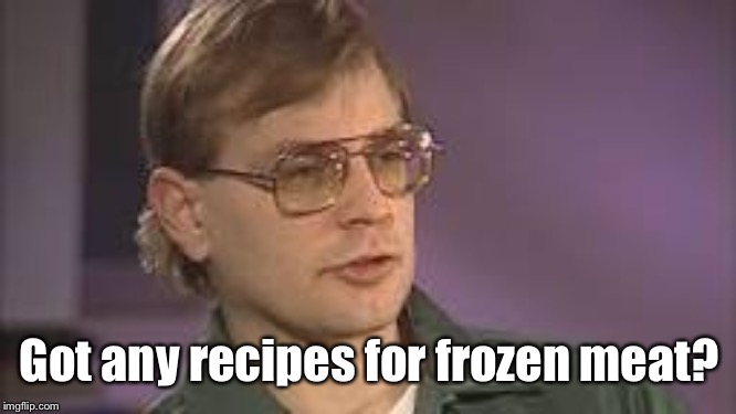 Dahmer | Got any recipes for frozen meat? | image tagged in dahmer | made w/ Imgflip meme maker