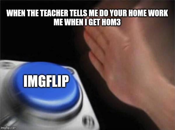Blank Nut Button Meme | WHEN THE TEACHER TELLS ME DO YOUR HOME WORK
ME WHEN I GET HOM3 IMGFLIP | image tagged in memes,blank nut button | made w/ Imgflip meme maker