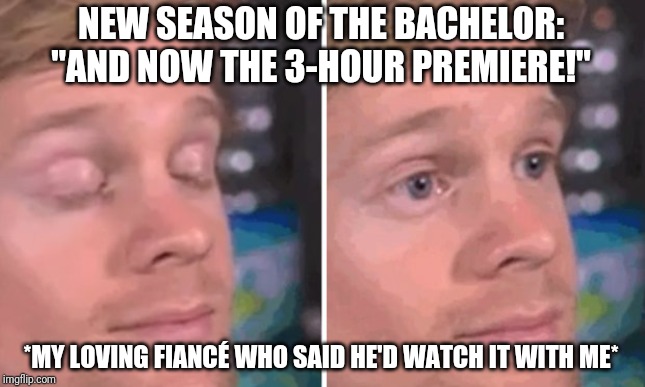 White guy blinking | NEW SEASON OF THE BACHELOR: "AND NOW THE 3-HOUR PREMIERE!"; *MY LOVING FIANCÉ WHO SAID HE'D WATCH IT WITH ME* | image tagged in white guy blinking | made w/ Imgflip meme maker