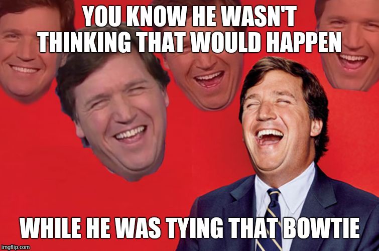 Tucker laughs at libs | YOU KNOW HE WASN'T THINKING THAT WOULD HAPPEN WHILE HE WAS TYING THAT BOWTIE | image tagged in tucker laughs at libs | made w/ Imgflip meme maker