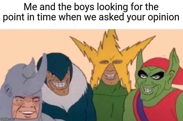 Me And The Boys Meme | Me and the boys looking for the point in time when we asked your opinion | image tagged in memes,me and the boys | made w/ Imgflip meme maker