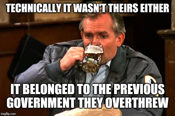 TECHNICALLY IT WASN'T THEIRS EITHER IT BELONGED TO THE PREVIOUS GOVERNMENT THEY OVERTHREW | made w/ Imgflip meme maker