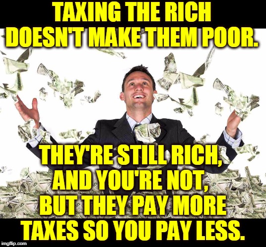 The rich will always be rich, no matter how much tax they pay. | TAXING THE RICH DOESN'T MAKE THEM POOR. THEY'RE STILL RICH, 
AND YOU'RE NOT, 
BUT THEY PAY MORE TAXES SO YOU PAY LESS. | image tagged in rich yuppie dollars republican,tax,rich,poor,money | made w/ Imgflip meme maker