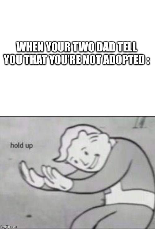 WHEN YOUR TWO DAD TELL YOU THAT YOU’RE NOT ADOPTED : | image tagged in blank white template,fallout hold up | made w/ Imgflip meme maker