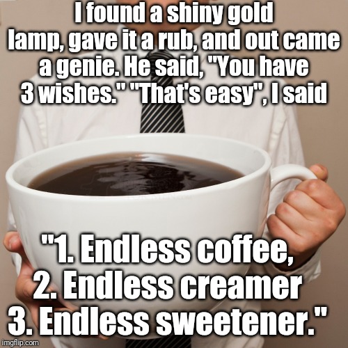 Endless Coffee | I found a shiny gold lamp, gave it a rub, and out came a genie. He said, "You have 3 wishes." "That's easy", I said; "1. Endless coffee, 2. Endless creamer 3. Endless sweetener." | image tagged in coffee,memes | made w/ Imgflip meme maker