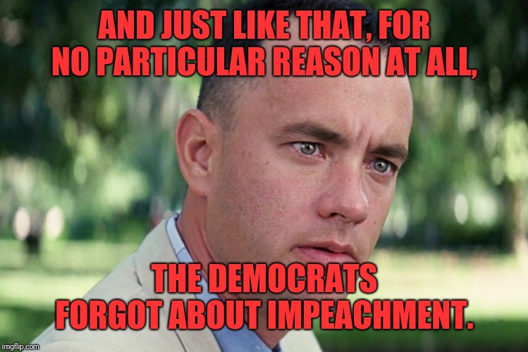 And Just Like That | AND JUST LIKE THAT, FOR NO PARTICULAR REASON AT ALL, THE DEMOCRATS FORGOT ABOUT IMPEACHMENT. | image tagged in memes,and just like that | made w/ Imgflip meme maker