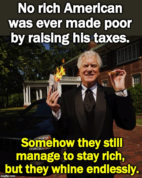 Never happened. | No rich American was ever made poor by raising his taxes. Somehow they still manage to stay rich, 
but they whine endlessly. | image tagged in republican campaign contributor rich wealthy superrich,rich,poor,taxes,socialism,whiners | made w/ Imgflip meme maker
