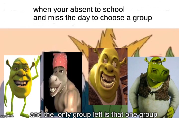 Me And The Boys Meme | when your absent to school and miss the day to choose a group; and the  only group left is that one group | image tagged in memes,me and the boys | made w/ Imgflip meme maker