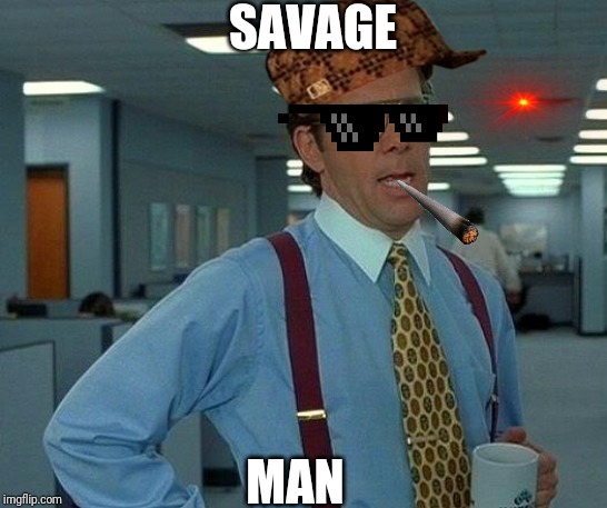 That Would Be Great Meme | SAVAGE; MAN | image tagged in memes,that would be great | made w/ Imgflip meme maker