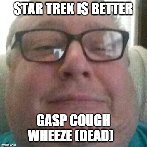 Ou815 | STAR TREK IS BETTER GASP COUGH WHEEZE (DEAD) | image tagged in ou815 | made w/ Imgflip meme maker