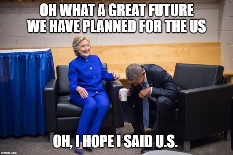 Hillary Obama Laugh | OH WHAT A GREAT FUTURE WE HAVE PLANNED FOR THE US; OH, I HOPE I SAID U.S. | image tagged in hillary obama laugh,hillary clinton,barack obama,politics,funny,taxpayer | made w/ Imgflip meme maker