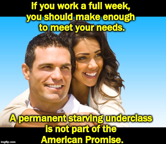 These people want to work. They've demonstrated that. They should be able to feed their family. | If you work a full week, 
you should make enough 
to meet your needs. A permanent starving underclass 
is not part of the 
American Promise. | image tagged in young couple,living wage,minimum wage,starvation,america | made w/ Imgflip meme maker