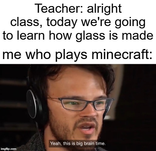 all u need is sand | Teacher: alright class, today we're going to learn how glass is made; me who plays minecraft: | image tagged in yeah this is big brain time,funny,memes,minecraft,teacher,school | made w/ Imgflip meme maker